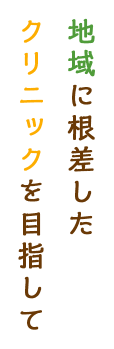 地域に根差したクリニックを目指して